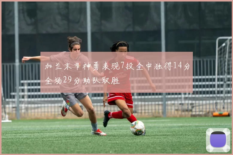 加兰末节神勇表现7投全中独得14分全场29分助队取胜
