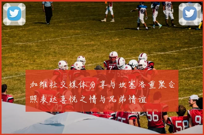 加维社交媒体分享与坎塞洛重聚合照表达喜悦之情与兄弟情谊
