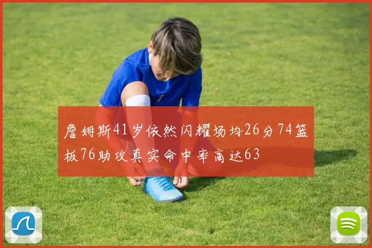 詹姆斯41岁依然闪耀场均26分74篮板76助攻真实命中率高达63