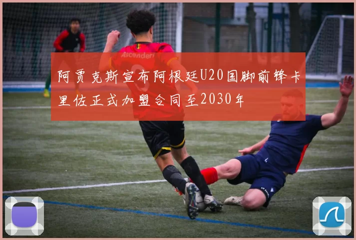 阿贾克斯宣布阿根廷U20国脚前锋卡里佐正式加盟合同至2030年