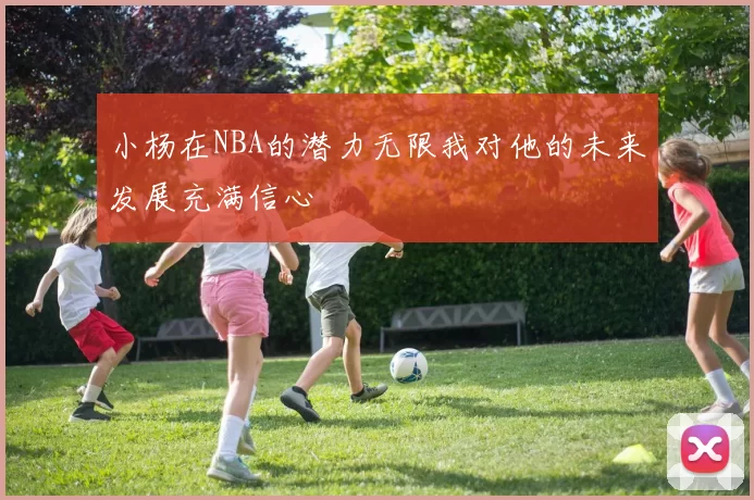 小杨在NBA的潜力无限我对他的未来发展充满信心